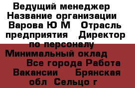 Ведущий менеджер › Название организации ­ Варова Ю.М › Отрасль предприятия ­ Директор по персоналу › Минимальный оклад ­ 39 000 - Все города Работа » Вакансии   . Брянская обл.,Сельцо г.